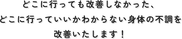 どこに行っても改善しなかった、どこに行っていいかわからない身体の不調を改善いたします！